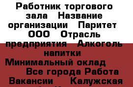 Работник торгового зала › Название организации ­ Паритет, ООО › Отрасль предприятия ­ Алкоголь, напитки › Минимальный оклад ­ 20 000 - Все города Работа » Вакансии   . Калужская обл.,Калуга г.